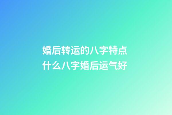 婚后转运的八字特点 什么八字婚后运气好
